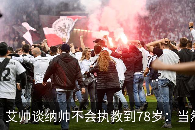 艾帅谈纳帅不会执教到78岁：当然，那么年轻就被开还拿巨额解约金